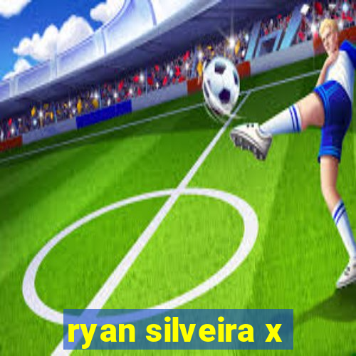 ryan silveira x